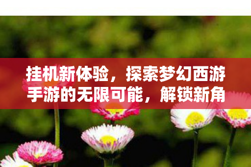 挂机新体验,探索梦幻西游手游的无限可能,解锁新角色! 挂机新体验,探索梦幻西游手游的无限可能,解锁新角色!