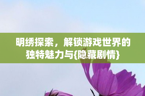 明绣探索,解锁游戏世界的独特魅力与{隐藏剧情} 明绣探索,解锁游戏世界的独特魅力与{隐藏剧情}