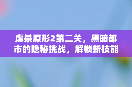 虐杀原形2第二关，黑暗都市的隐秘挑战，解锁新技能，挑战升级！