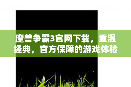 魔兽争霸3官网下载，重温经典，官方保障的游戏体验 - 安全高速下载通道