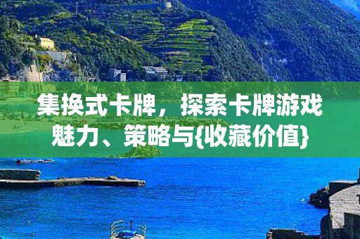 集换式卡牌，探索卡牌游戏魅力、策略与{收藏价值}