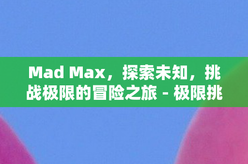 Mad Max，探索未知，挑战极限的冒险之旅 - 极限挑战