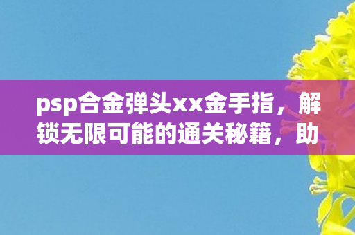 psp合金弹头xx金手指,解锁无限可能的通关秘籍,助你轻松获胜! psp合金弹头xx金手指,解锁无限可能的通关秘籍,助你轻松获胜!