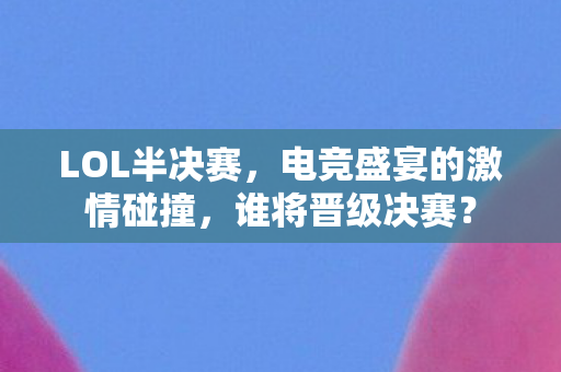 LOL半决赛，电竞盛宴的激情碰撞，谁将晋级决赛？