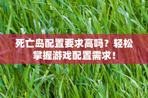 死亡岛配置要求高吗?轻松掌握游戏配置需求! 死亡岛配置要求高吗?轻松掌握游戏配置需求!