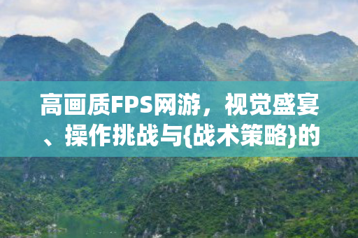 高画质FPS网游,视觉盛宴、操作挑战与{战术策略}的完美融合 高画质FPS网游,视觉盛宴、操作挑战与{战术策略}的完美融合