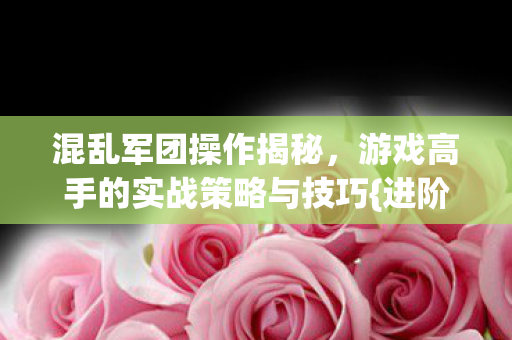 混乱军团操作揭秘，游戏高手的实战策略与技巧{进阶}