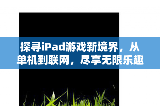 探寻iPad游戏新境界，从单机到联网，尽享无限乐趣，热门游戏推荐
