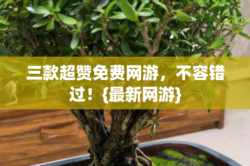 三款超赞免费网游，不容错过！{最新网游}