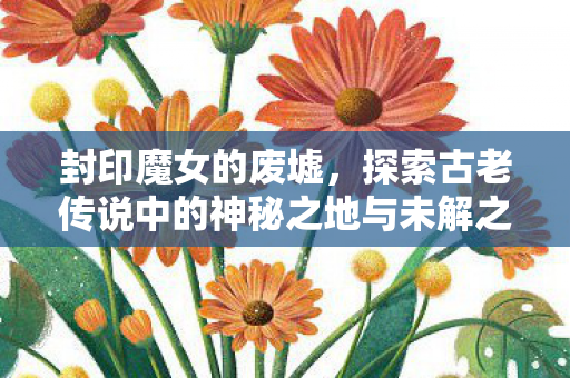 封印魔女的废墟，探索古老传说中的神秘之地与未解之谜