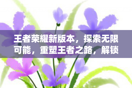 王者荣耀新版本,探索无限可能,重塑王者之路,解锁新英雄{马超}! 王者荣耀新版本,探索无限可能,重塑王者之路,解锁新英雄{马超}!