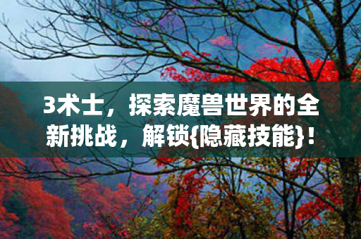 3术士，探索魔兽世界的全新挑战，解锁{隐藏技能}！