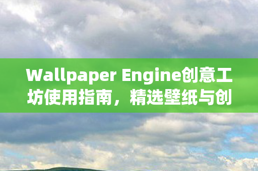Wallpaper Engine创意工坊使用指南，精选壁纸与创意分享