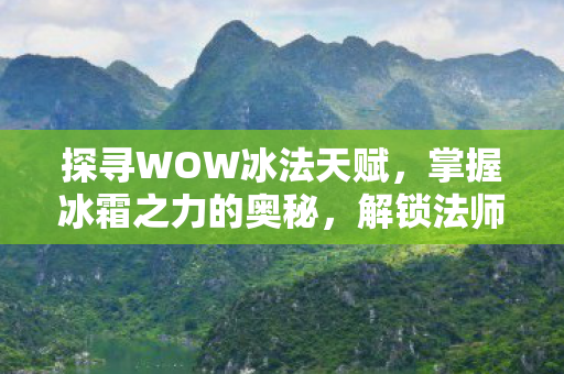 探寻WOW冰法天赋，掌握冰霜之力的奥秘，解锁法师终极技能！