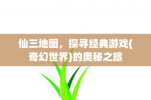 仙三地图,探寻经典游戏{奇幻世界}的奥秘之旅 仙三地图,探寻经典游戏{奇幻世界}的奥秘之旅