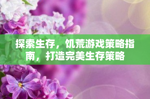 探索生存，饥荒游戏策略指南，打造完美生存策略