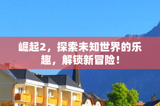 崛起2，探索未知世界的乐趣，解锁新冒险！