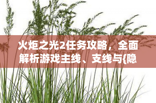 火炬之光2任务攻略，全面解析游戏主线、支线与{隐藏任务}