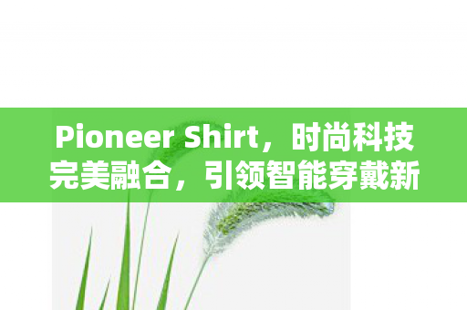 Pioneer Shirt，时尚科技完美融合，引领智能穿戴新风尚