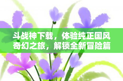 斗战神下载,体验纯正国风奇幻之旅,解锁全新冒险篇章! 斗战神下载,体验纯正国风奇幻之旅,解锁全新冒险篇章!