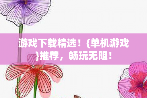 游戏下载精选!{单机游戏}推荐,畅玩无阻! 游戏下载精选!{单机游戏}推荐,畅玩无阻!