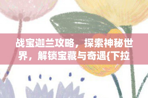 战宝迦兰攻略,探索神秘世界,解锁宝藏与奇遇{下拉词} 战宝迦兰攻略,探索神秘世界,解锁宝藏与奇遇{下拉词}