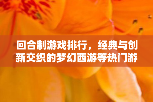 回合制游戏排行，经典与创新交织的梦幻西游等热门游戏