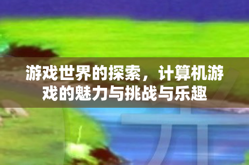 计算机游戏的魅力与挑战与乐趣图片