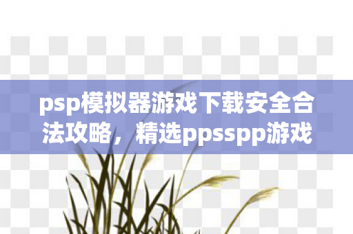 psp模拟器游戏下载安全合法攻略,精选ppsspp游戏资源 psp模拟器游戏下载安全合法攻略,精选ppsspp游戏资源