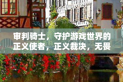 审判骑士，守护游戏世界的正义使者，正义裁决，无畏前行！