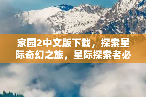 家园2中文版下载，探索星际奇幻之旅，星际探索者必备下载！
