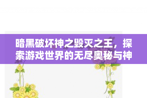 暗黑破坏神之毁灭之王，探索游戏世界的无尽奥秘与神秘力量