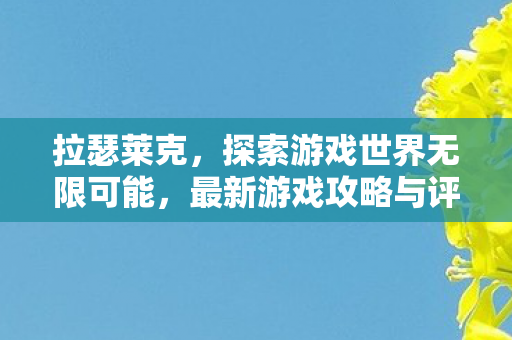 拉瑟莱克,探索游戏世界无限可能,最新游戏攻略与评测 拉瑟莱克,探索游戏世界无限可能,最新游戏攻略与评测