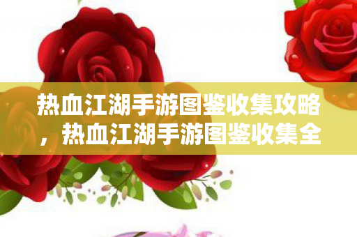 热血江湖手游图鉴收集攻略，热血江湖手游图鉴收集全攻略