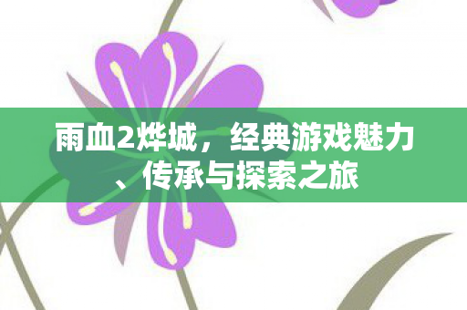 雨血2烨城,经典游戏魅力、传承与探索之旅 雨血2烨城,经典游戏魅力、传承与探索之旅