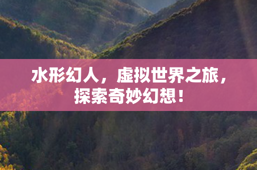 水形幻人，虚拟世界之旅，探索奇妙幻想！