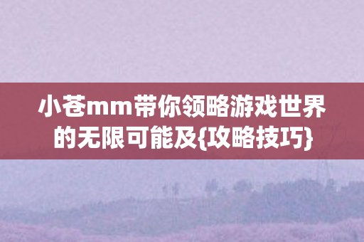 小苍mm带你领略游戏世界的无限可能及{攻略技巧}