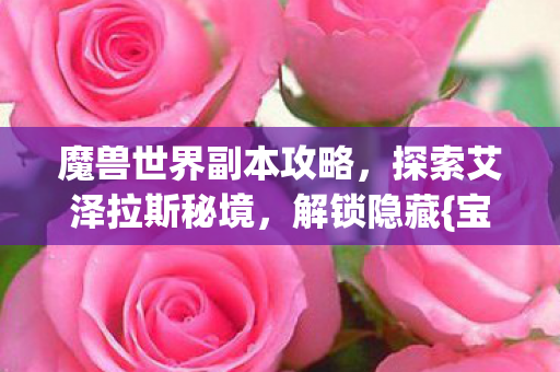魔兽世界副本攻略，探索艾泽拉斯秘境，解锁隐藏{宝藏}！