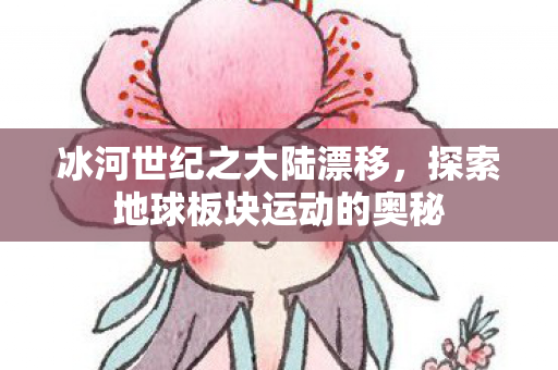 冰河世纪之大陆漂移，探索地球板块运动的奥秘