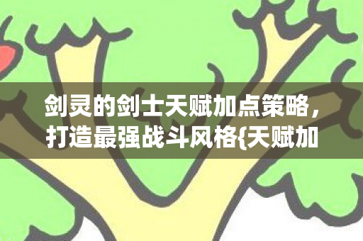 剑灵的剑士天赋加点策略，打造最强战斗风格{天赋加点}