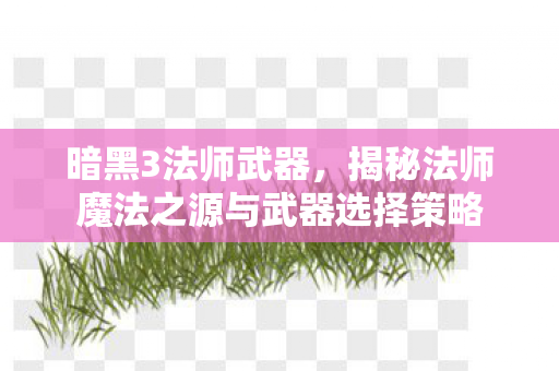 暗黑3法师武器，揭秘法师魔法之源与武器选择策略