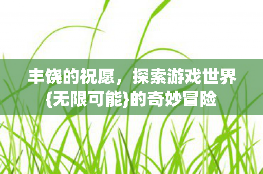 丰饶的祝愿，探索游戏世界{无限可能}的奇妙冒险