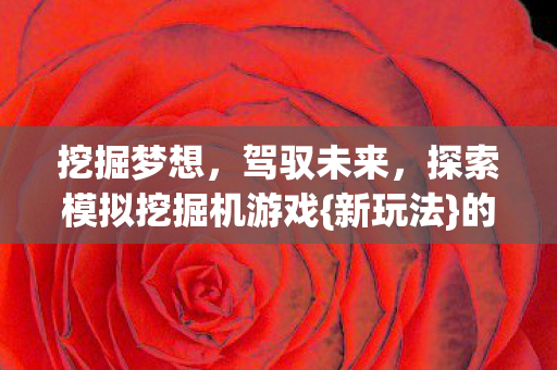 挖掘梦想,驾驭未来,探索模拟挖掘机游戏{新玩法}的无限可能 挖掘梦想,驾驭未来,探索模拟挖掘机游戏{新玩法}的无限可能