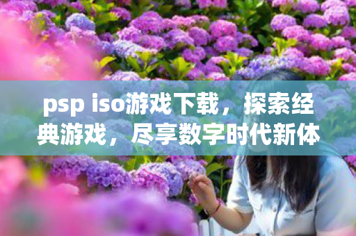 psp iso游戏下载，探索经典游戏，尽享数字时代新体验！{最新}