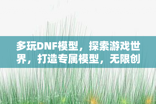 多玩DNF模型,探索游戏世界,打造专属模型,无限创意! 多玩DNF模型,探索游戏世界,打造专属模型,无限创意!