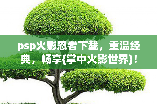 psp火影忍者下载,重温经典,畅享{掌中火影世界}! psp火影忍者下载,重温经典,畅享{掌中火影世界}!
