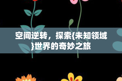 空间逆转，探索{未知领域}世界的奇妙之旅
