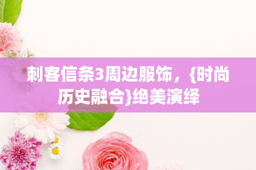 刺客信条3周边服饰，{时尚历史融合}绝美演绎