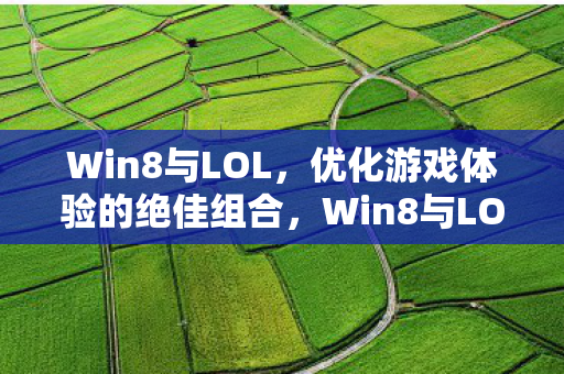 Win8与LOL，优化游戏体验的绝佳组合，Win8与LOL，打造绝佳游戏体验组合