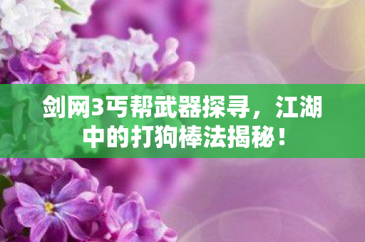 剑网3丐帮武器探寻，江湖中的打狗棒法揭秘！